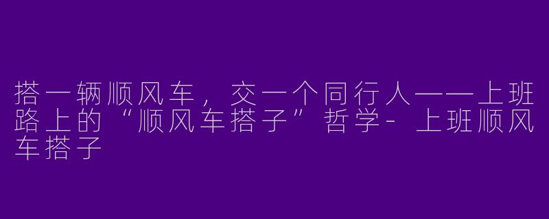 搭一辆顺风车，交一个同行人——上班路上的“顺风车搭子”哲学-上班顺风车搭子