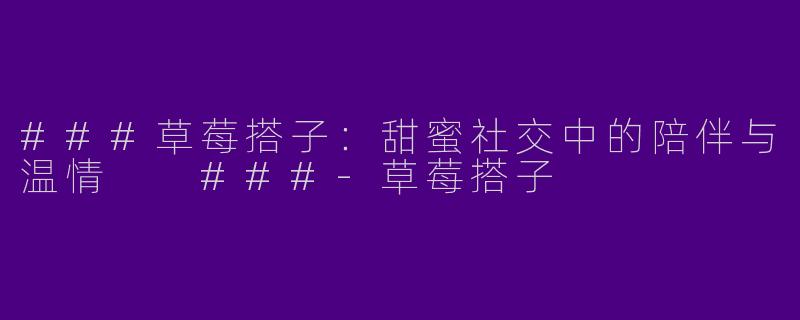 ###草莓搭子：甜蜜社交中的陪伴与温情

###-草莓搭子