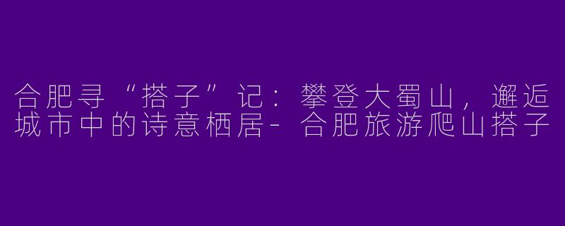 合肥寻“搭子”记：攀登大蜀山，邂逅城市中的诗意栖居-合肥旅游爬山搭子