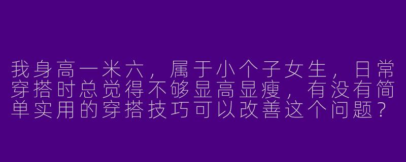 我身高一米六，属于小个子女生，日常穿搭时总觉得不够显高显瘦，有没有简单实用的穿搭技巧可以改善这个问题？-一米六小个子穿搭技巧女