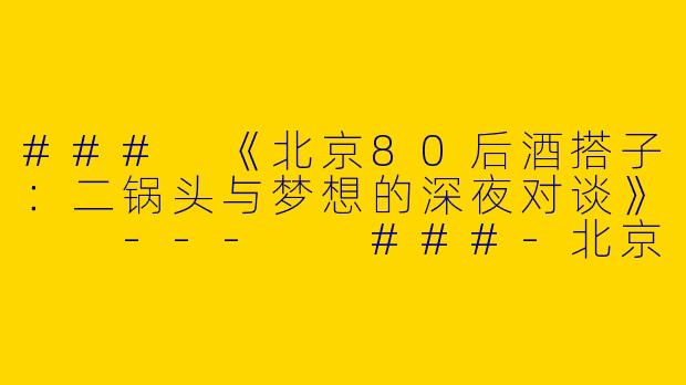 ###
《北京80后酒搭子：二锅头与梦想的深夜对谈》

---

###-北京80后酒搭子