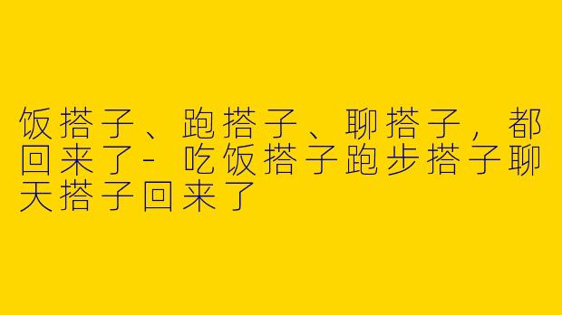 饭搭子、跑搭子、聊搭子，都回来了-吃饭搭子跑步搭子聊天搭子回来了