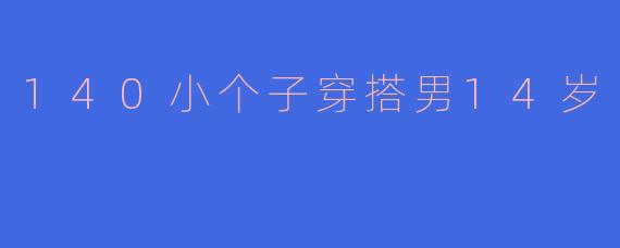 140小个子穿搭男14岁
