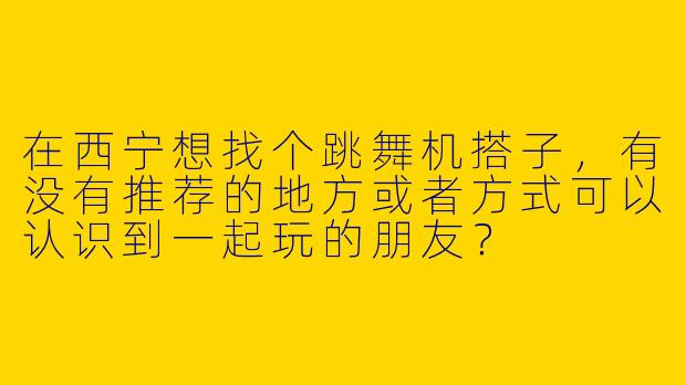 在西宁想找个跳舞机搭子，有没有推荐的地方或者方式可以认识到一起玩的朋友？