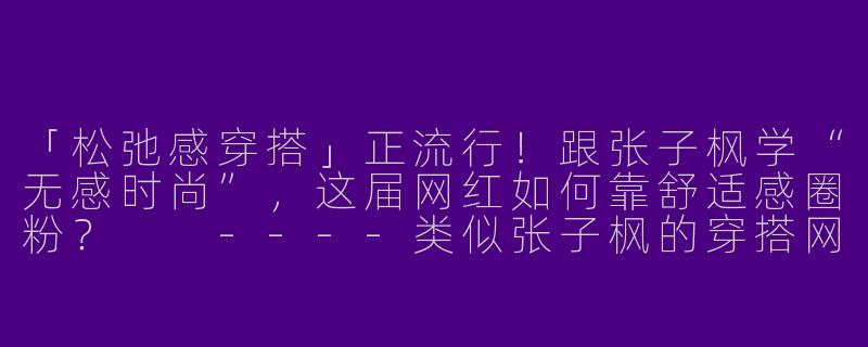 「松弛感穿搭」正流行！跟张子枫学“无感时尚”，这届网红如何靠舒适感圈粉？

----类似张子枫的穿搭网红