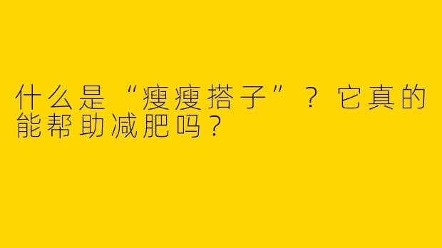 什么是“瘦瘦搭子”？它真的能帮助减肥吗？