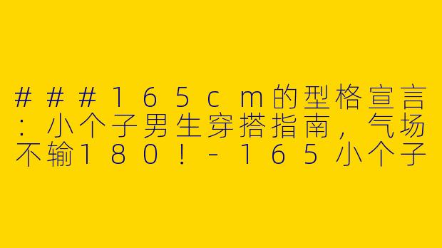 ###165cm的型格宣言：小个子男生穿搭指南，气场不输180！-165小个子个性穿搭男
