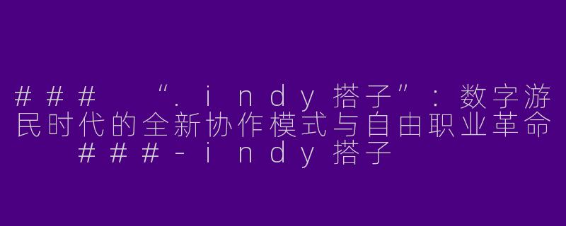 ###
“.indy搭子”：数字游民时代的全新协作模式与自由职业革命

###-indy搭子