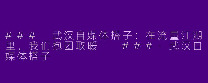 ###
武汉自媒体搭子：在流量江湖里，我们抱团取暖

###-武汉自媒体搭子