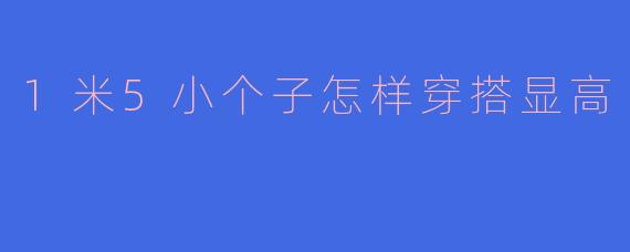 1米5小个子怎样穿搭显高
