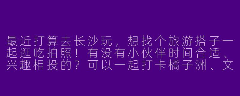 最近打算去长沙玩，想找个旅游搭子一起逛吃拍照！有没有小伙伴时间合适、兴趣相投的？可以一起打卡橘子洲、文和友，嗦粉喝茶颜悦色～-蹲长沙旅游搭子