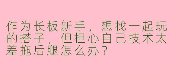 作为长板新手，想找一起玩的搭子，但担心自己技术太差拖后腿怎么办？