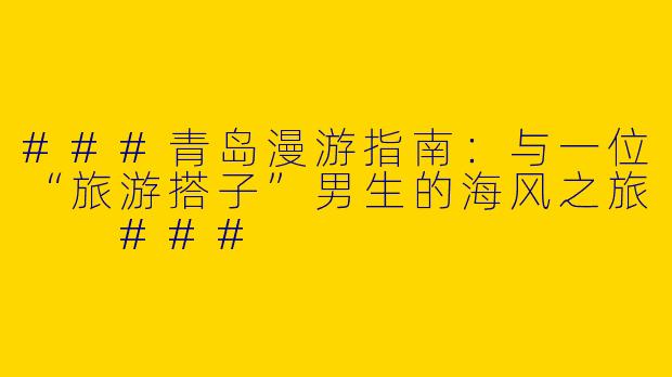 ###青岛漫游指南：与一位“旅游搭子”男生的海风之旅

###