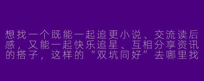 想找一个既能一起追更小说、交流读后感，又能一起快乐追星、互相分享资讯的搭子，这样的“双坑同好”去哪里找？需要提前约定哪些规则才能让相处更长久？-小说搭子追星搭子