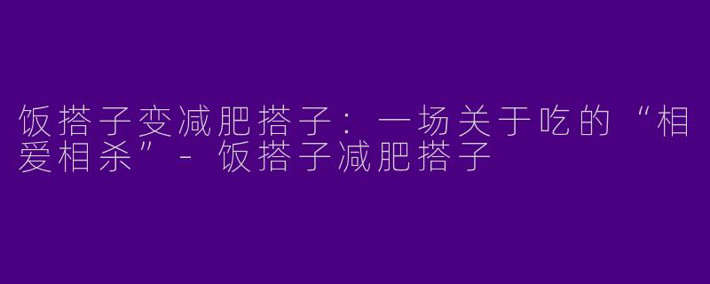 饭搭子变减肥搭子：一场关于吃的“相爱相杀”-饭搭子减肥搭子
