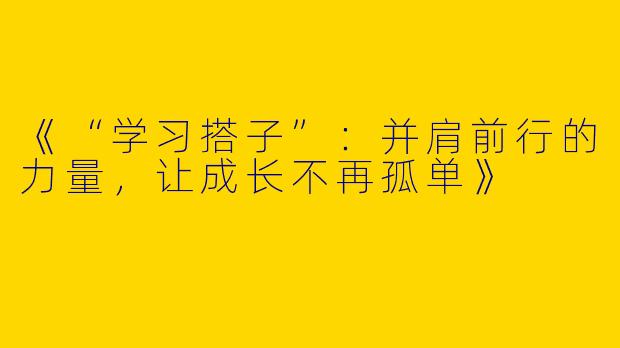 《“学习搭子”：并肩前行的力量，让成长不再孤单》