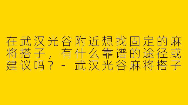 在武汉光谷附近想找固定的麻将搭子，有什么靠谱的途径或建议吗？-武汉光谷麻将搭子