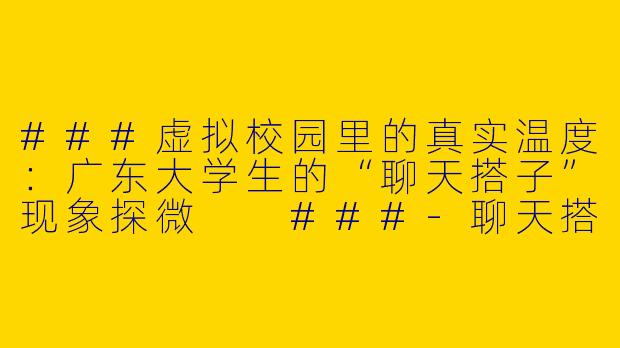 ###虚拟校园里的真实温度：广东大学生的“聊天搭子”现象探微

###-聊天搭子广东大学生