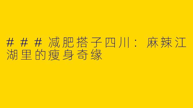 ###减肥搭子四川：麻辣江湖里的瘦身奇缘