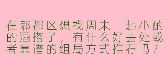 在郫都区想找周末一起小酌的酒搭子，有什么好去处或者靠谱的组局方式推荐吗？