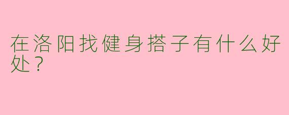 在洛阳找健身搭子有什么好处？