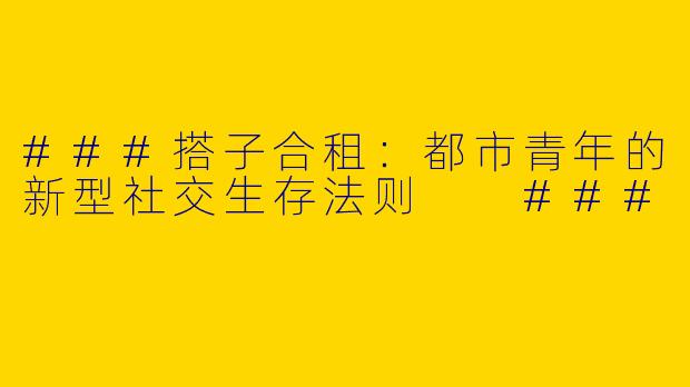 ###搭子合租：都市青年的新型社交生存法则

###
