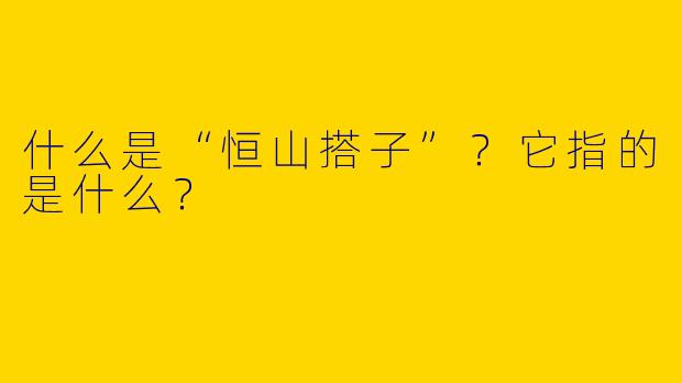什么是“恒山搭子”？它指的是什么？