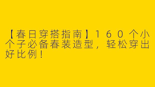 【春日穿搭指南】160个小个子必备春装造型，轻松穿出好比例！
