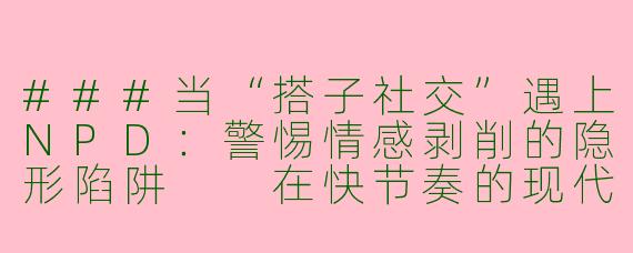 ###当“搭子社交”遇上NPD：警惕情感剥削的隐形陷阱

在快节奏的现代生活中，“搭子社交”悄然兴起——饭搭子、旅行搭子、健身搭子……这种轻量化的社交模式因低负担、高灵活性备受年轻人追捧。然而，当一段“搭子关系”中潜藏着自恋型人格障碍（NarcissisticPersonalityDisorder,NPD）的个体时，看似平等的互动可能悄然演变为一场单向的情感剥削。NPD特质者往往以自我为中心、缺乏共情，却擅长在短期关系中展现魅力，这正是“搭子社交”成为其完美猎场的原因。

###
