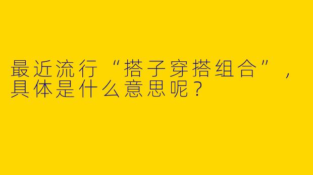 最近流行“搭子穿搭组合”，具体是什么意思呢？
