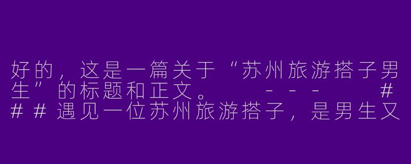 好的，这是一篇关于“苏州旅游搭子男生”的标题和正文。

---

###遇见一位苏州旅游搭子，是男生又何妨？

###-苏州旅游搭子男生