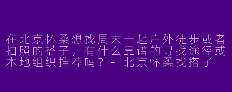 在北京怀柔想找周末一起户外徒步或者拍照的搭子，有什么靠谱的寻找途径或本地组织推荐吗？