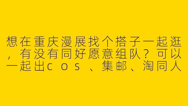 想在重庆漫展找个搭子一起逛，有没有同好愿意组队？可以一起出cos、集邮、淘同人本，顺便交流二次元！求捡或拼团~-蹲漫展搭子重庆
