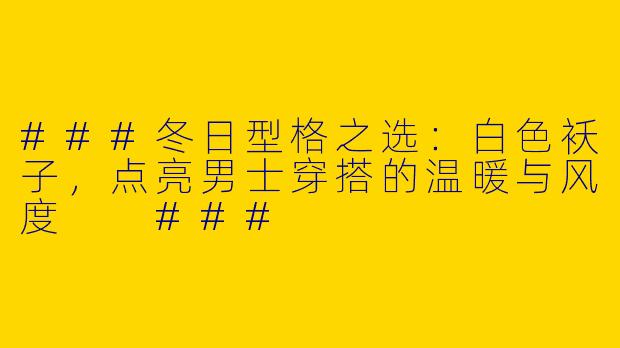###冬日型格之选：白色袄子，点亮男士穿搭的温暖与风度

###