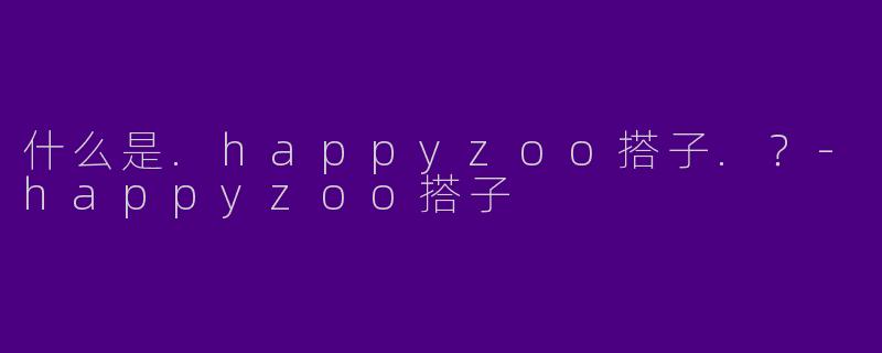 什么是.happyzoo搭子.？-happyzoo搭子