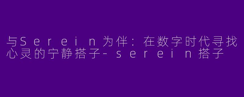 与Serein为伴：在数字时代寻找心灵的宁静搭子-serein搭子