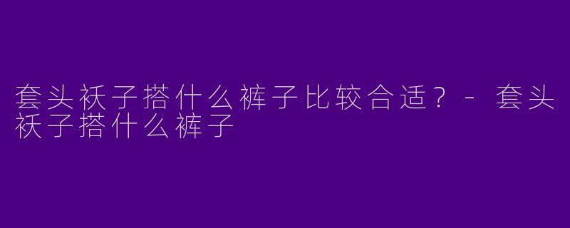 套头袄子搭什么裤子比较合适？-套头袄子搭什么裤子