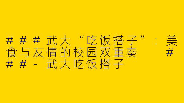 ###武大“吃饭搭子”：美食与友情的校园双重奏

###-武大吃饭搭子
