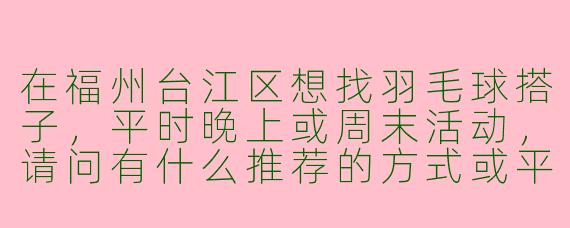 在福州台江区想找羽毛球搭子，平时晚上或周末活动，请问有什么推荐的方式或平台吗？
