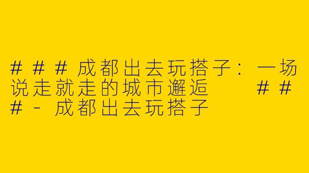 ###成都出去玩搭子：一场说走就走的城市邂逅

###-成都出去玩搭子