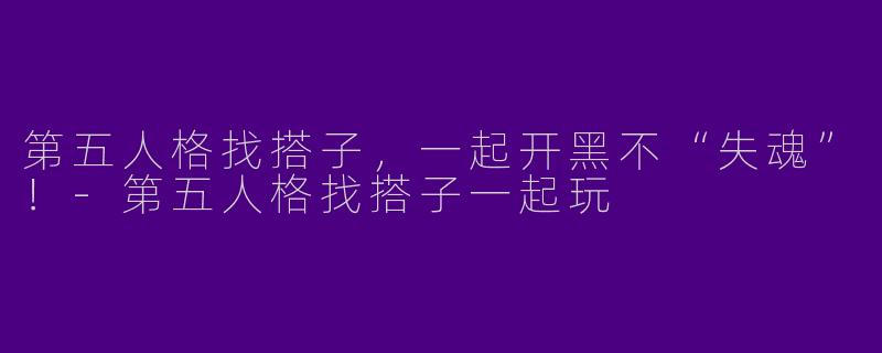 第五人格找搭子，一起开黑不“失魂”！-第五人格找搭子一起玩