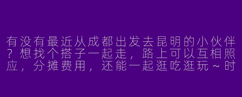 有没有最近从成都出发去昆明的小伙伴？想找个搭子一起走，路上可以互相照应，分摊费用，还能一起逛吃逛玩～时间灵活，求捡或组队！-成都去昆明搭子