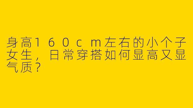 身高160cm左右的小个子女生，日常穿搭如何显高又显气质？