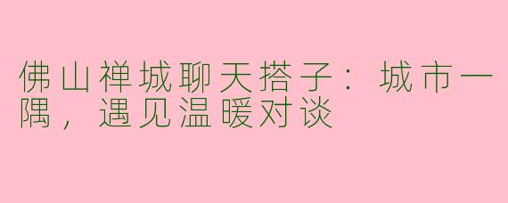 佛山禅城聊天搭子：城市一隅，遇见温暖对谈