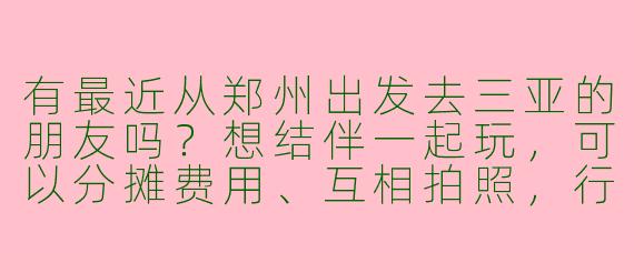 有最近从郑州出发去三亚的朋友吗？想结伴一起玩，可以分摊费用、互相拍照，行程计划大概5-7天，求搭子！