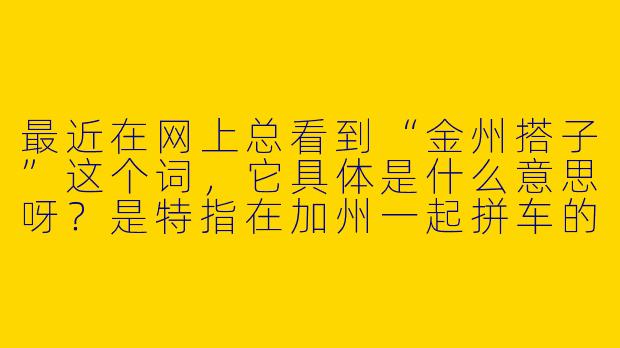 最近在网上总看到“金州搭子”这个词，它具体是什么意思呀？是特指在加州一起拼车的人吗？-金州搭子
