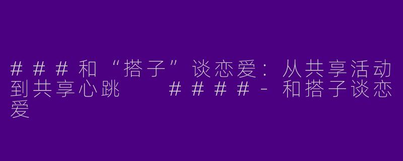 ###和“搭子”谈恋爱：从共享活动到共享心跳

####-和搭子谈恋爱
