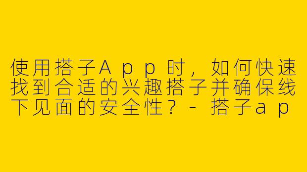 使用搭子App时，如何快速找到合适的兴趣搭子并确保线下见面的安全性？-搭子app
