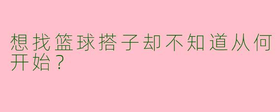想找篮球搭子却不知道从何开始？
