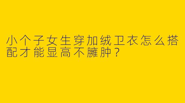 小个子女生穿加绒卫衣怎么搭配才能显高不臃肿？